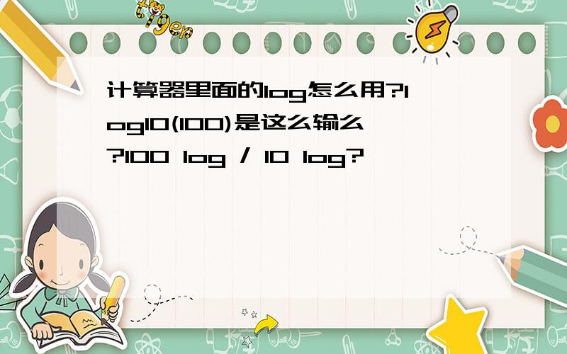计算器里面的log怎么用?log10(100)是这么输么?100 log / 10 log?