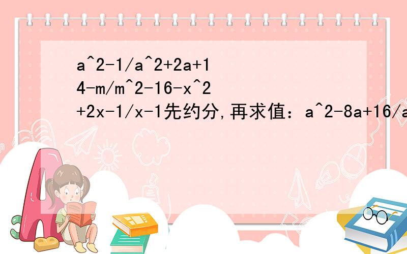 a^2-1/a^2+2a+14-m/m^2-16-x^2+2x-1/x-1先约分,再求值：a^2-8a+16/a^2-16,其中a=53x^2-xy/9x^2-6xy+y^2,其中x=3/4 y=-2/3