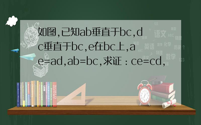 如图,已知ab垂直于bc,dc垂直于bc,e在bc上,ae=ad,ab=bc,求证：ce=cd,