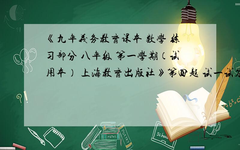 《九年义务教育课本 数学 练习部分 八年级 第一学期（试用本） 上海教育出版社》第四题 试一试答案,求助