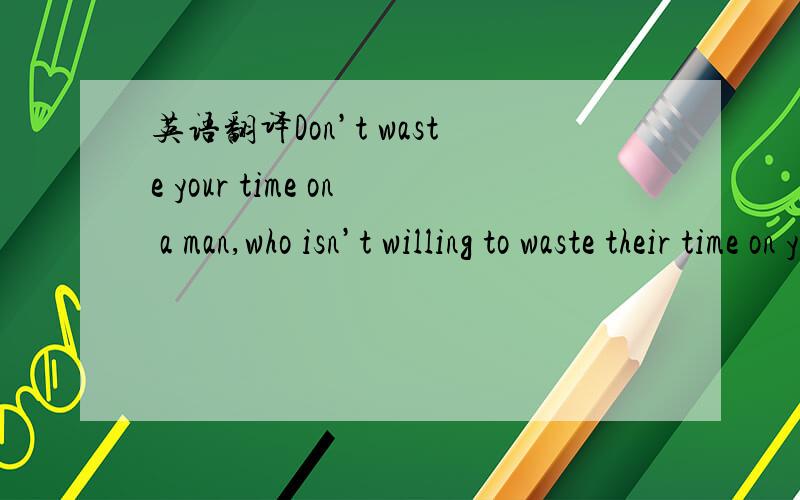 英语翻译Don’t waste your time on a man,who isn’t willing to waste their time on you.