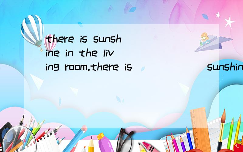 there is sunshine in the living room.there is             sunshine in the living room.空格里填any还是many