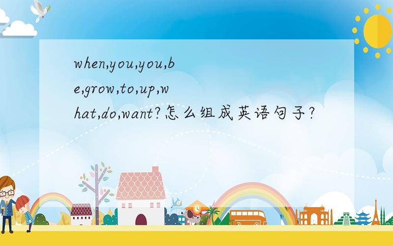 when,you,you,be,grow,to,up,what,do,want?怎么组成英语句子?