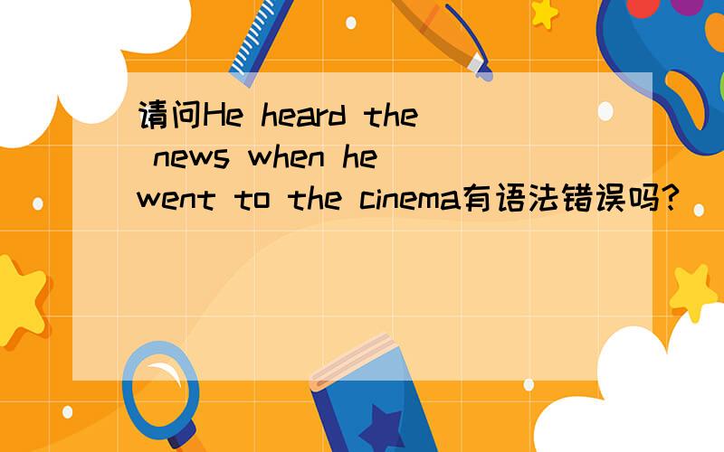 请问He heard the news when he went to the cinema有语法错误吗?