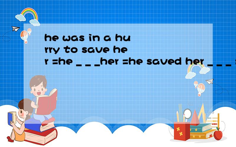 he was in a hurry to save her =he _ _ _her =he saved her _ _ _ =he went to save her _.