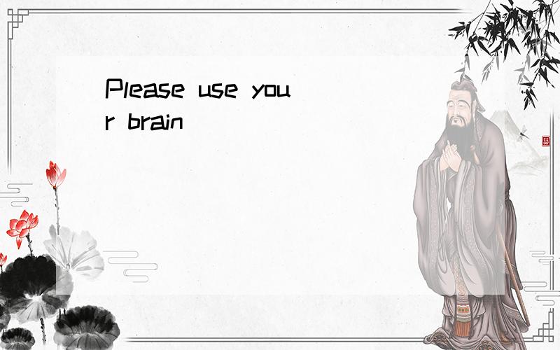 Please use your brain