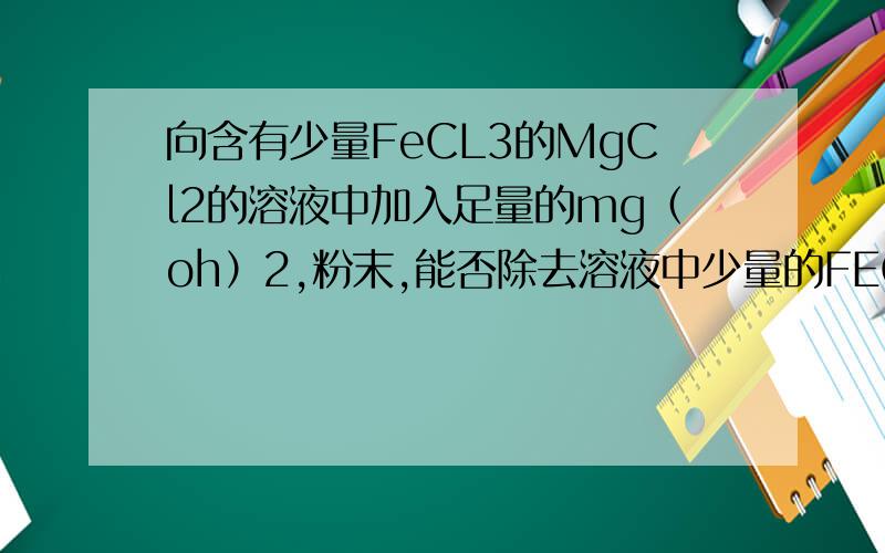 向含有少量FeCL3的MgCl2的溶液中加入足量的mg（oh）2,粉末,能否除去溶液中少量的FECL3