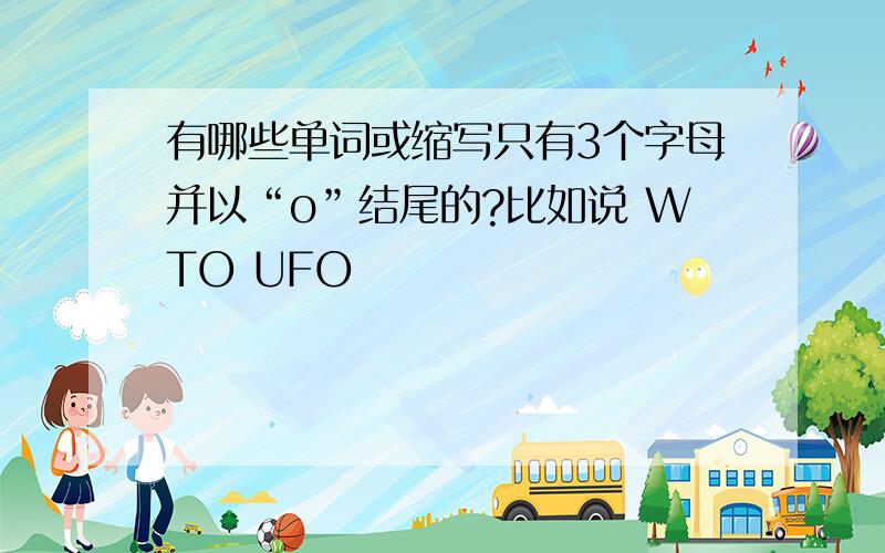 有哪些单词或缩写只有3个字母并以“o”结尾的?比如说 WTO UFO
