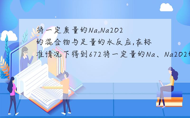 将一定质量的Na,Na2O2的混合物与足量的水反应,在标准情况下得到672将一定量的Na、Na2O2的混合物与足量水反应 在标准状况下得到672ml混合气体将该混合气体通过放电,求原混合中NA,NA2O2物质的量