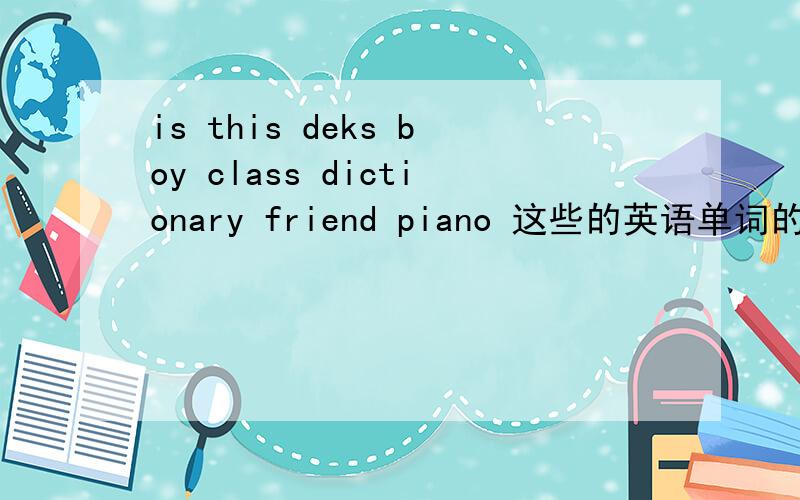 is this deks boy class dictionary friend piano 这些的英语单词的复数形式