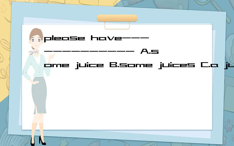 please have------------- A.some juice B.some juices C.a juice .
