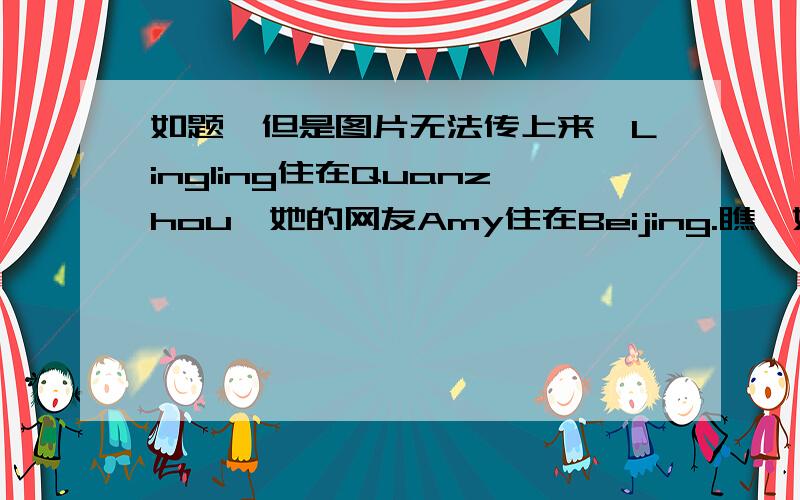 如题,但是图片无法传上来,Lingling住在Quanzhou,她的网友Amy住在Beijing.瞧,她们又在网上相互问候.请你根据图片（文字）提示,将她们的对话补充完整吧!Lingling:It's______(一个大太阳,晴天）in Quanzhou.