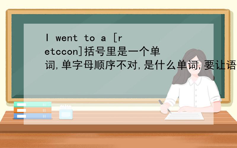 I went to a [retccon]括号里是一个单词,单字母顺序不对,是什么单词,要让语句通顺