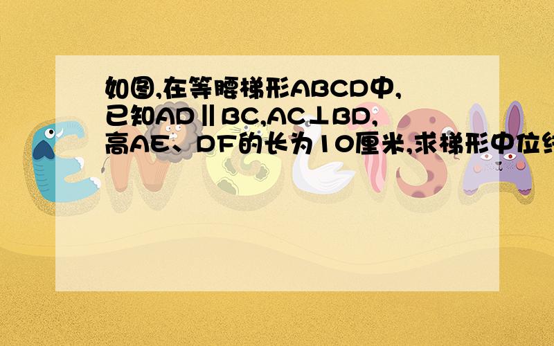 如图,在等腰梯形ABCD中,已知AD‖BC,AC⊥BD,高AE、DF的长为10厘米,求梯形中位线GH的长