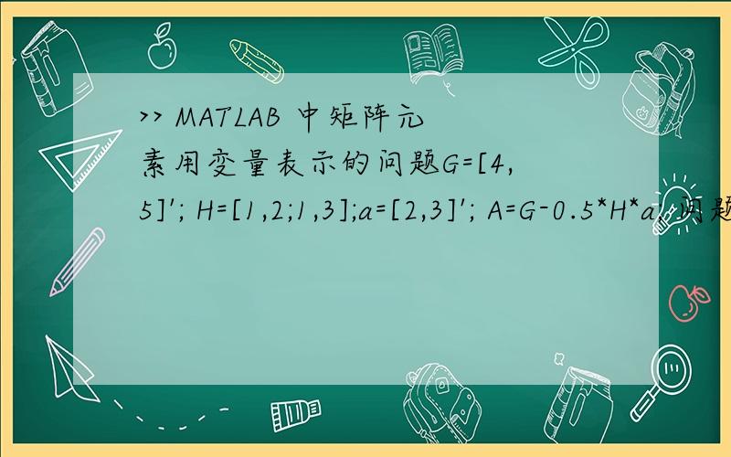 >> MATLAB 中矩阵元素用变量表示的问题G=[4,5]'; H=[1,2;1,3];a=[2,3]'; A=G-0.5*H*a; 问题是想把这个0.5换成一个变量x,范围是0到1,看看A随变量x的变化,请问怎么换啊?Error using ==> times Matrix