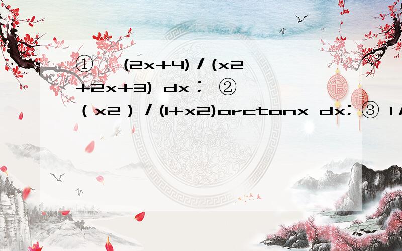 ① ∫(2x+4)／(x2 +2x+3) dx； ② ∫（x2）／(1+x2)arctanx dx; ③ 1／[（3√x）+1] dx 注：注：x后的2为平方,根号前的3为开立方；