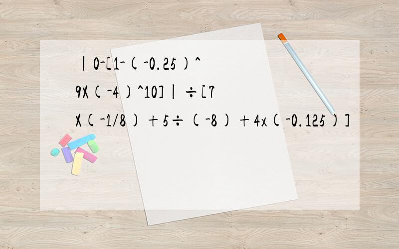 |0-[1-(-0.25)^9X(-4)^10]|÷[7X(-1/8)+5÷(-8)+4x(-0.125)]
