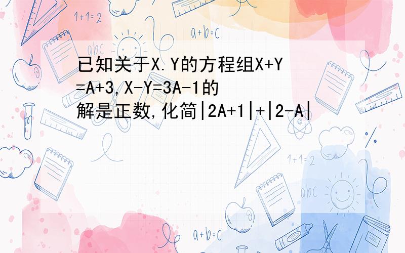 已知关于X.Y的方程组X+Y=A+3,X-Y=3A-1的解是正数,化简|2A+1|+|2-A|