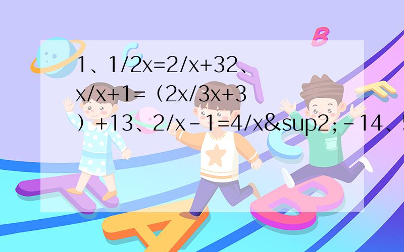 1、1/2x=2/x+32、x/x+1=（2x/3x+3）+13、2/x-1=4/x²-14、5/x²+x-1/x²-x=0