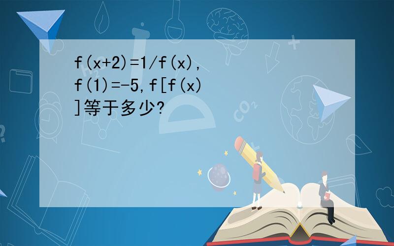 f(x+2)=1/f(x),f(1)=-5,f[f(x)]等于多少?