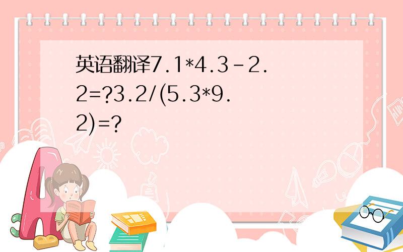 英语翻译7.1*4.3-2.2=?3.2/(5.3*9.2)=?