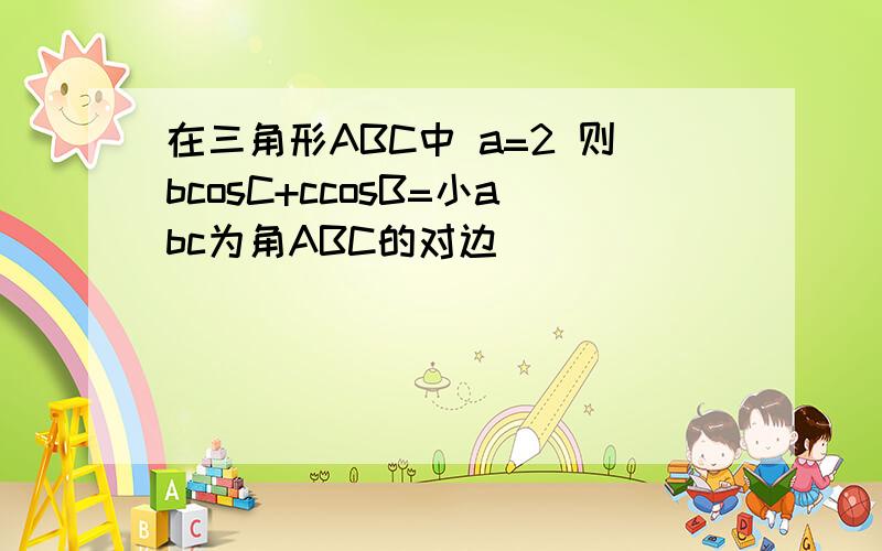 在三角形ABC中 a=2 则bcosC+ccosB=小abc为角ABC的对边
