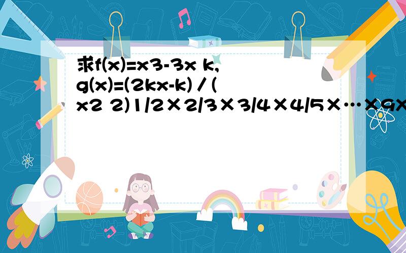 求f(x)=x3-3x k,g(x)=(2kx-k)／(x2 2)1/2×2/3×3/4×4/5×…×9X^2-3XY 2Y^2an=1/n * (-1)^[(3 n)/2]=-(-1)^(n/2 1/2) /n