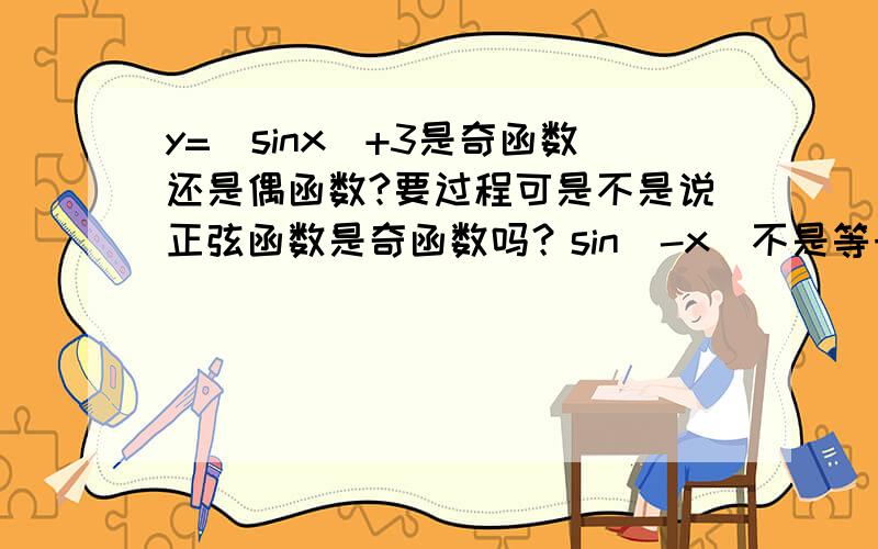 y=｜sinx｜+3是奇函数还是偶函数?要过程可是不是说正弦函数是奇函数吗？sin(-x)不是等于－sinx吗,也就是要带着绝对值去比是吗？