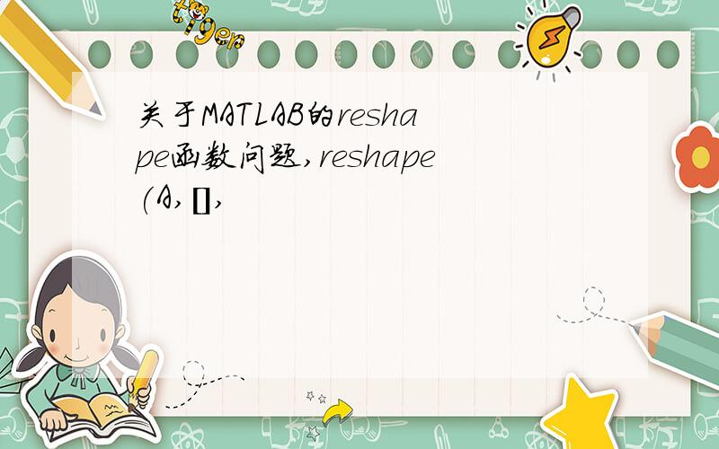 关于MATLAB的reshape函数问题,reshape(A,[],