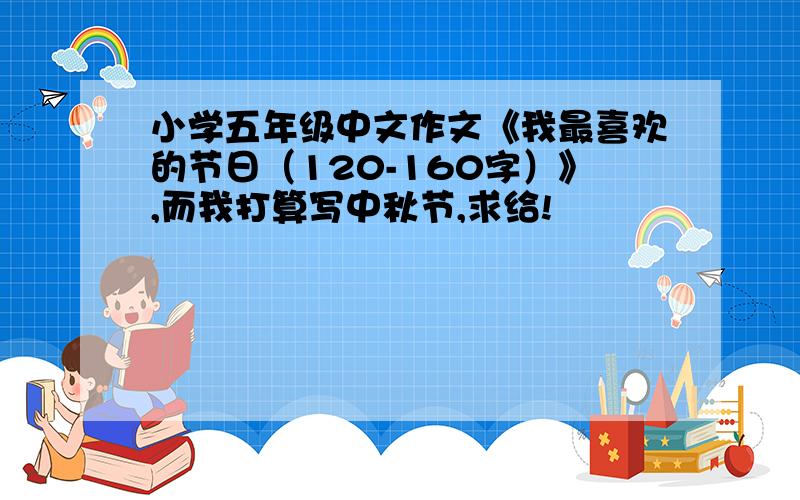 小学五年级中文作文《我最喜欢的节日（120-160字）》,而我打算写中秋节,求给!