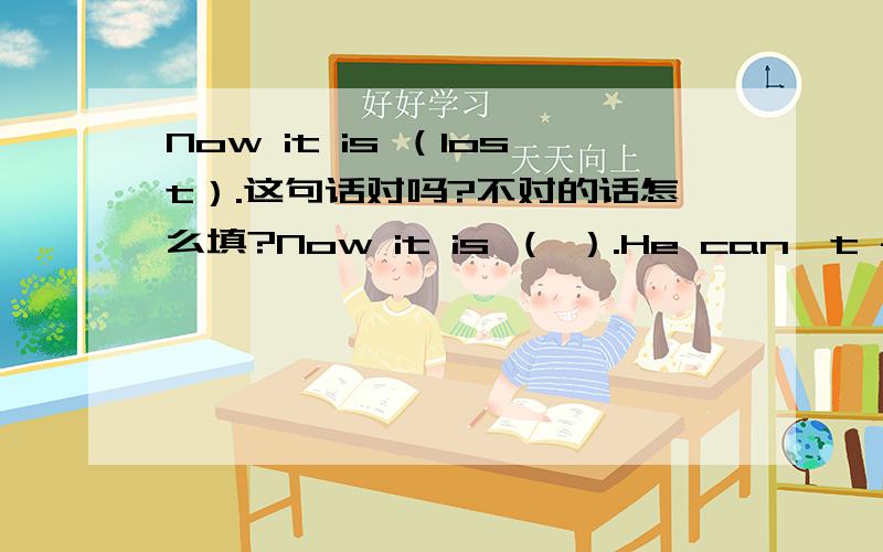 Now it is （lost）.这句话对吗?不对的话怎么填?Now it is （ ）.He can't find it是no lesson还是no lessons？