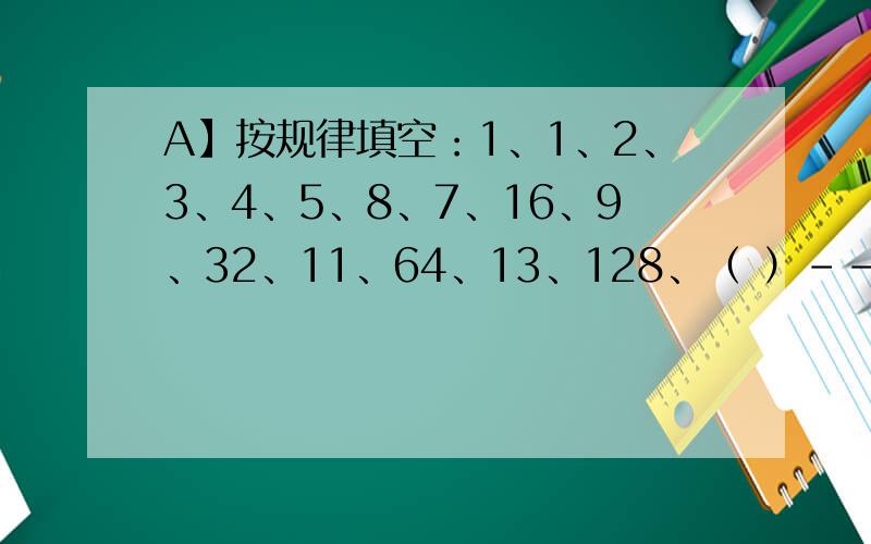 A】按规律填空：1、1、2、3、4、5、8、7、16、9、32、11、64、13、128、（ ）--；B】写出通项公式,即规律