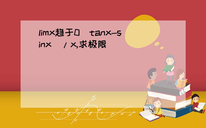 limx趋于0（tanx-sinx）/x,求极限