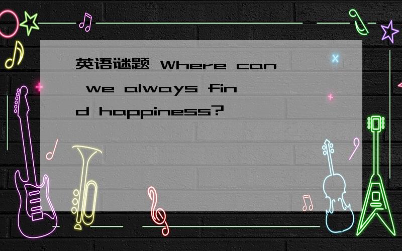 英语谜题 Where can we always find happiness?