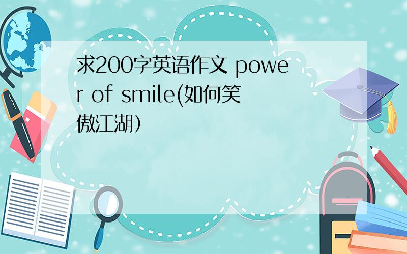 求200字英语作文 power of smile(如何笑傲江湖）