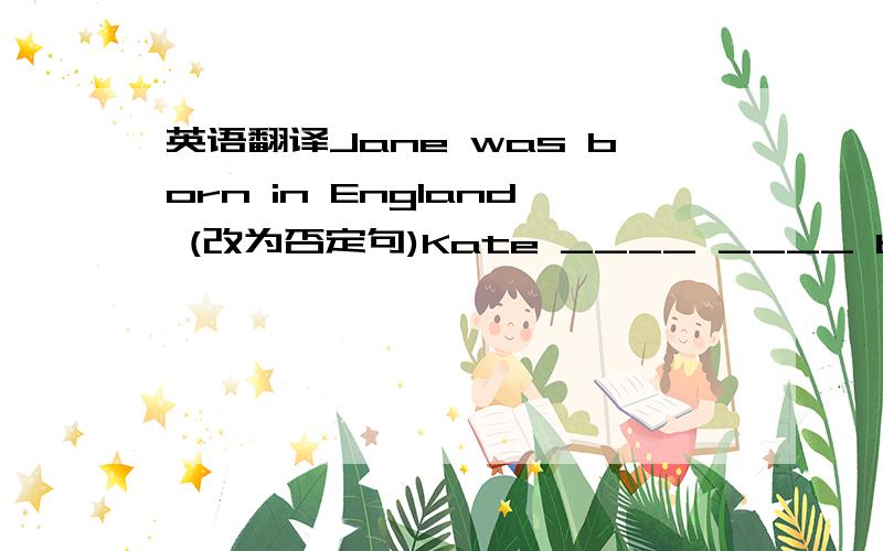 英语翻译Jane was born in England (改为否定句)Kate ____ ____ born in England