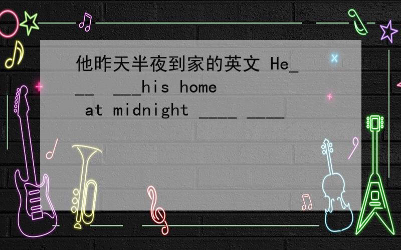 他昨天半夜到家的英文 He___　___his home at midnight ____ ____