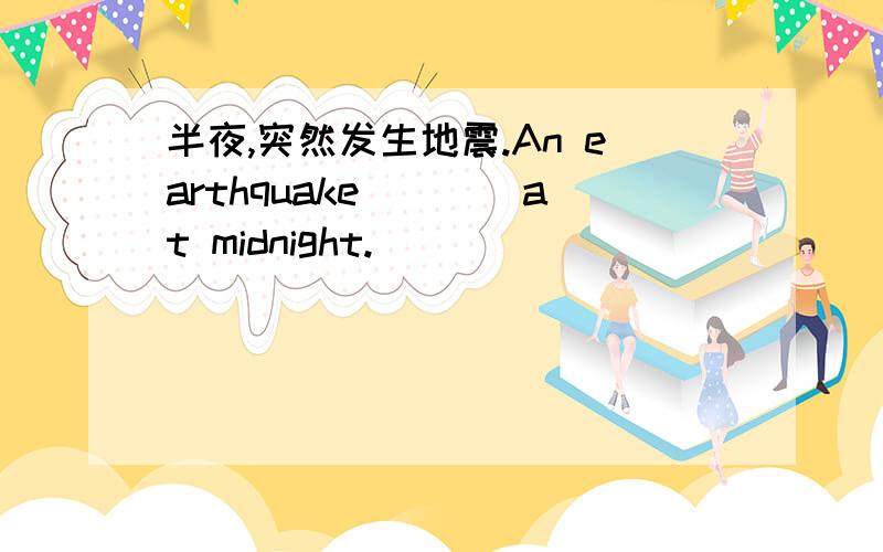 半夜,突然发生地震.An earthquake____at midnight.