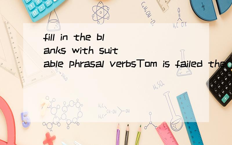 fill in the blanks with suitable phrasal verbsTom is failed the English exam.Mum is ()()him.Sue is the shortest girl in our class.She won the running race last week.We were all ()()her performance.This question is too diffcult.I cannot()()the answer