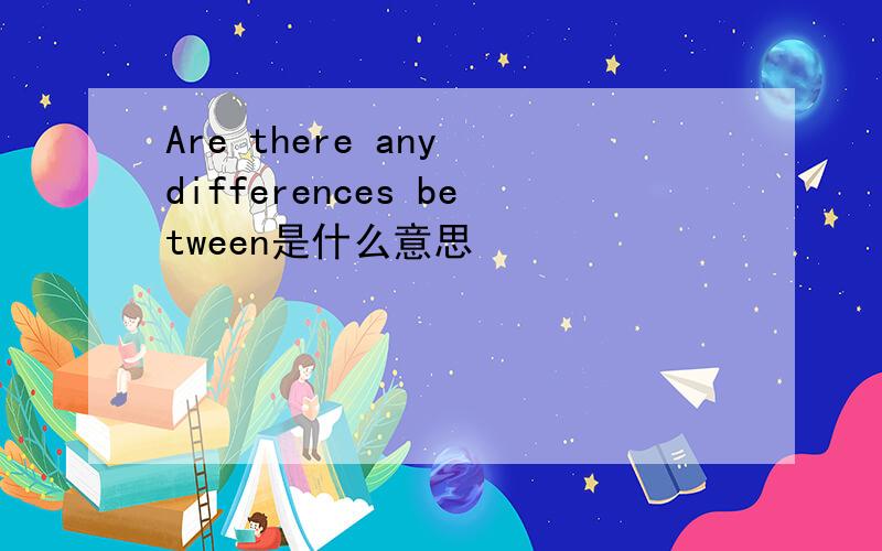 Are there any differences between是什么意思