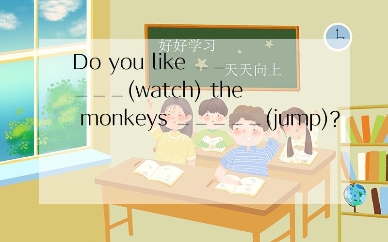 Do you like _____(watch) the monkeys _____(jump)?
