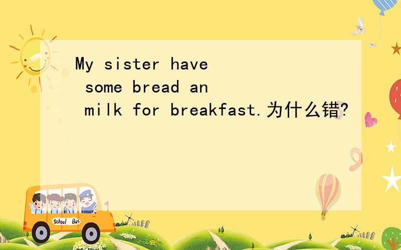 My sister have some bread an milk for breakfast.为什么错?