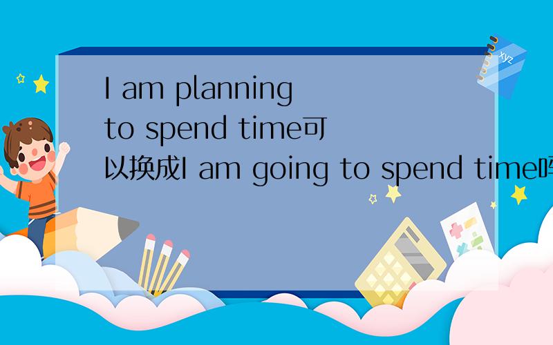 I am planning to spend time可以换成I am going to spend time吗