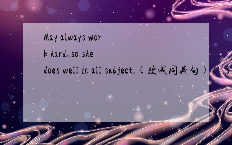 May always work hard,so she does well in all subject.(改成同义句)（ ）May always works hard,she does well in all subjects.