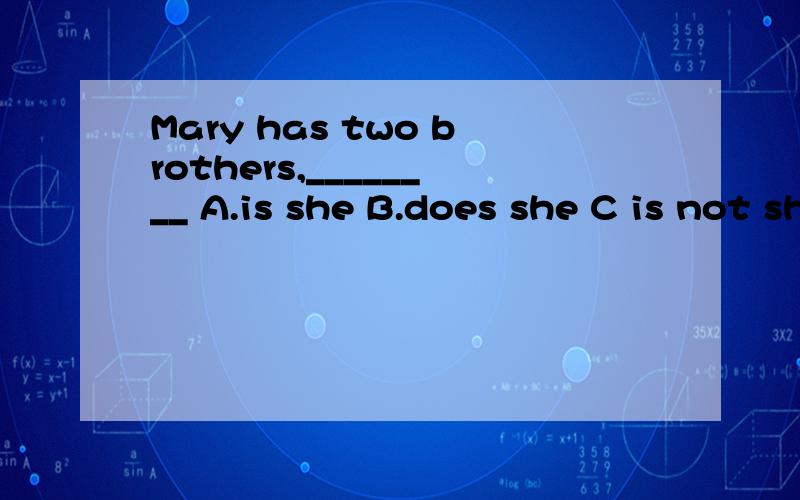 Mary has two brothers,________ A.is she B.does she C is not she D does not she为什么选D