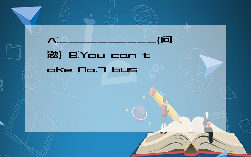 A:__________(问题) B:You can take No.7 bus