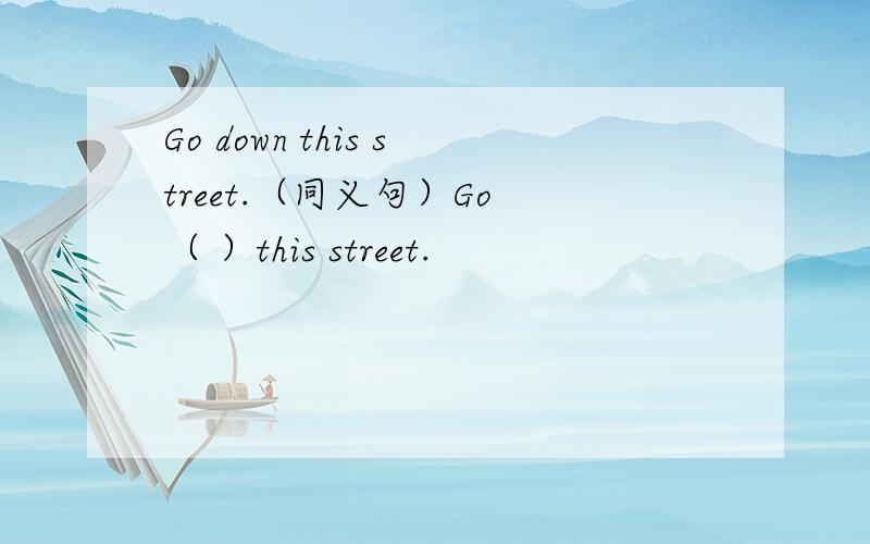 Go down this street.（同义句）Go （ ）this street.