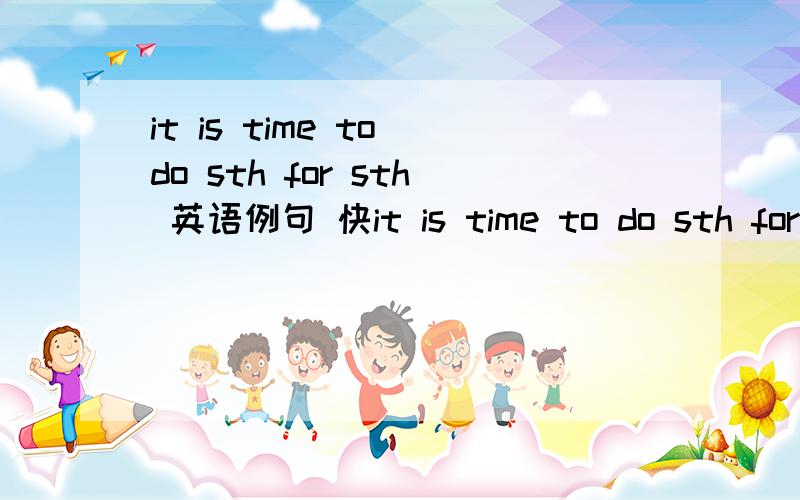 it is time to do sth for sth 英语例句 快it is time to do sth for sb 打错了