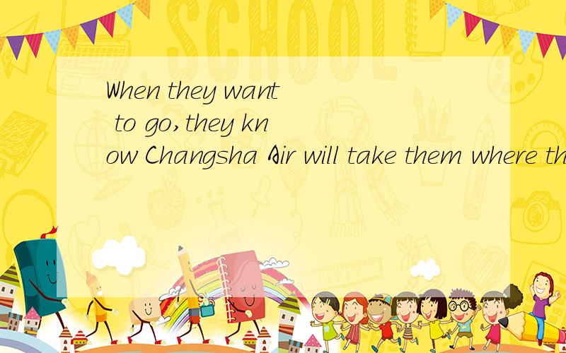 When they want to go,they know Changsha Air will take them where they want to go.翻译成中文