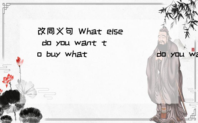 改同义句 What else do you want to buy what ___ ___ do you want to buy